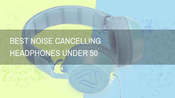 Best noise cancelling headphones under 50