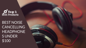 Best noise cancelling headphones under $100